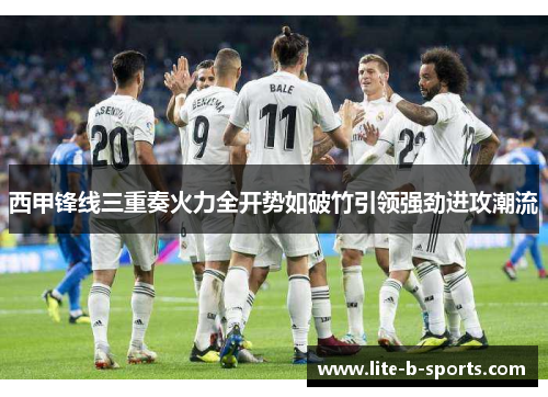 西甲锋线三重奏火力全开势如破竹引领强劲进攻潮流
