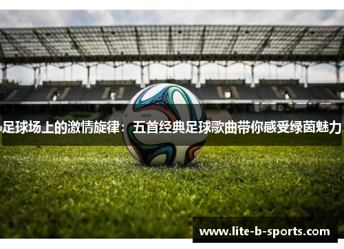 足球场上的激情旋律：五首经典足球歌曲带你感受绿茵魅力