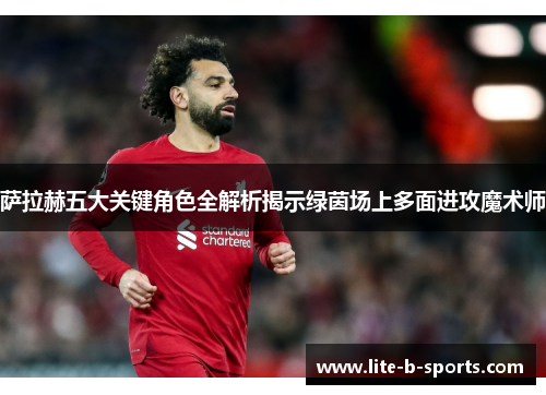 萨拉赫五大关键角色全解析揭示绿茵场上多面进攻魔术师
