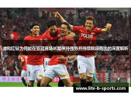 浦和红钻为何能在亚冠赛场长期保持强势并持续脱颖而出的深度解析