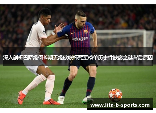 深入剖析巴萨缘何长期无缘欧联杯冠军榜单历史性缺席之谜背后原因