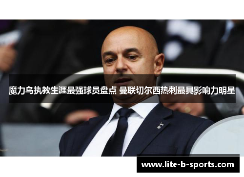 魔力鸟执教生涯最强球员盘点 曼联切尔西热刺最具影响力明星