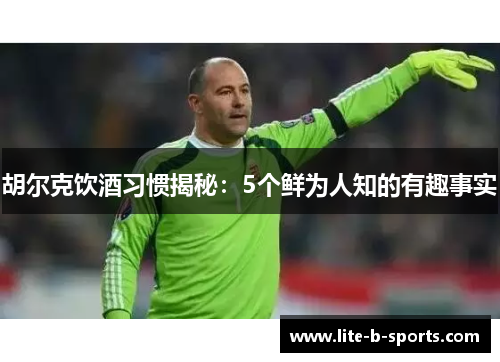 胡尔克饮酒习惯揭秘：5个鲜为人知的有趣事实
