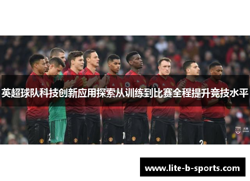 英超球队科技创新应用探索从训练到比赛全程提升竞技水平