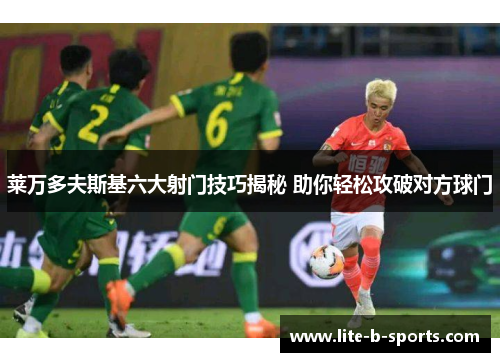 莱万多夫斯基六大射门技巧揭秘 助你轻松攻破对方球门