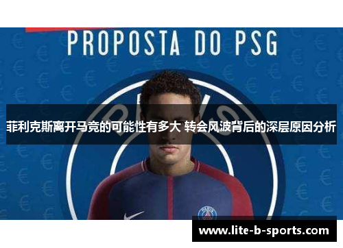菲利克斯离开马竞的可能性有多大 转会风波背后的深层原因分析