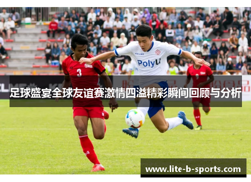足球盛宴全球友谊赛激情四溢精彩瞬间回顾与分析