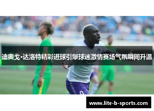 迪奥戈·达洛特精彩进球引爆球迷激情赛场气氛瞬间升温