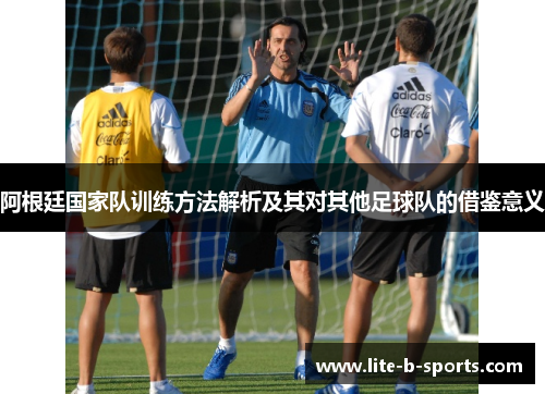 阿根廷国家队训练方法解析及其对其他足球队的借鉴意义