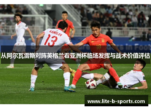 从阿尔瓦雷斯对阵英格兰看亚洲杯临场发挥与战术价值评估