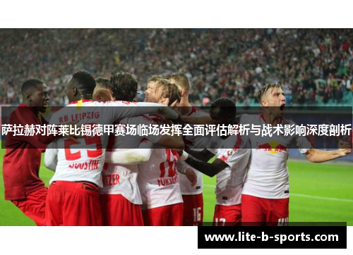 萨拉赫对阵莱比锡德甲赛场临场发挥全面评估解析与战术影响深度剖析