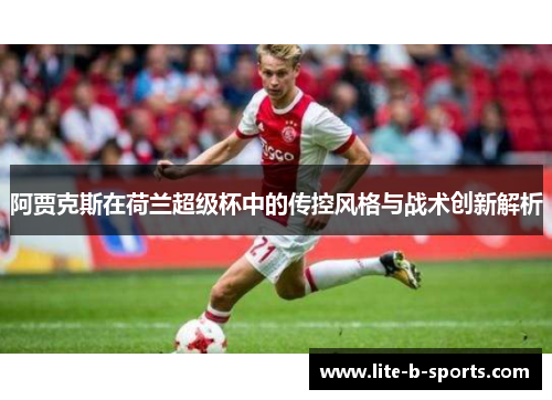 阿贾克斯在荷兰超级杯中的传控风格与战术创新解析