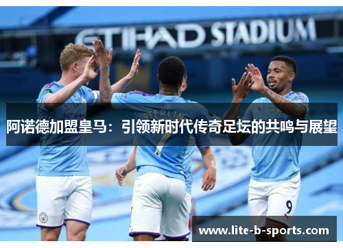 阿诺德加盟皇马：引领新时代传奇足坛的共鸣与展望