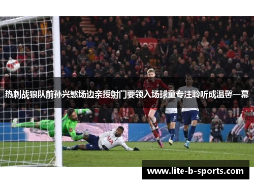 热刺战狼队前孙兴慜场边亲授射门要领入场球童专注聆听成温馨一幕