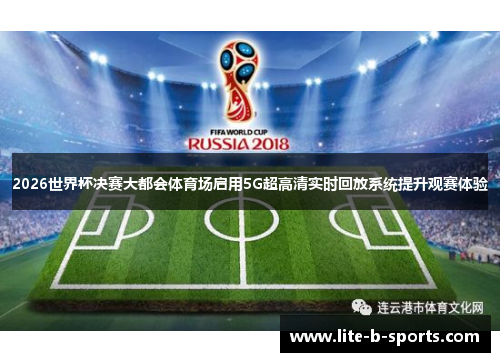 2026世界杯决赛大都会体育场启用5G超高清实时回放系统提升观赛体验
