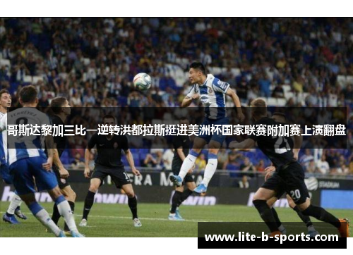 哥斯达黎加三比一逆转洪都拉斯挺进美洲杯国家联赛附加赛上演翻盘